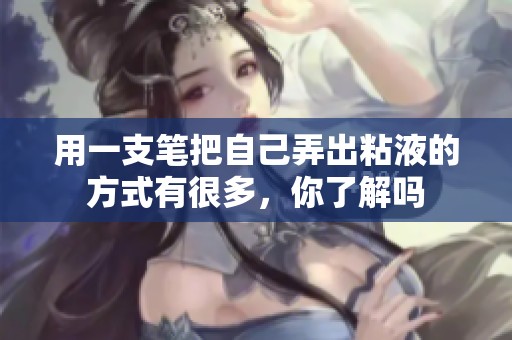用一支笔把自己弄出粘液的方式有很多，你了解吗
