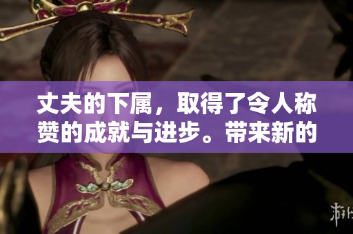 丈夫的下属，取得了令人称赞的成就与进步。带来新的期待与希望！