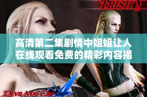高清第二集剧情中姐姐让人在线观看免费的精彩内容揭秘