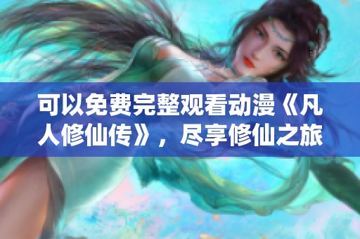 可以免费完整观看动漫《凡人修仙传》，尽享修仙之旅的精彩内容