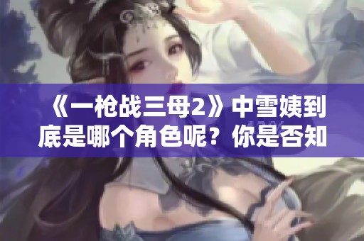 《一枪战三母2》中雪姨到底是哪个角色呢？你是否知道答案呢？