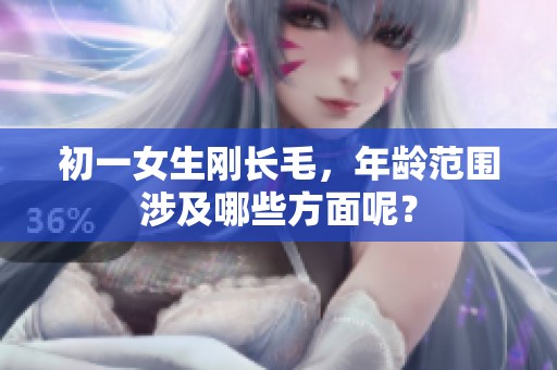 初一女生刚长毛，年龄范围涉及哪些方面呢？