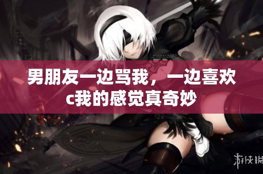 男朋友一边骂我，一边喜欢c我的感觉真奇妙