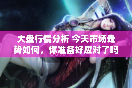 大盘行情分析 今天市场走势如何，你准备好应对了吗