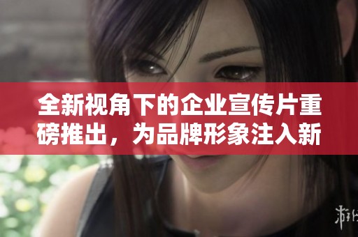 全新视角下的企业宣传片重磅推出，为品牌形象注入新活力