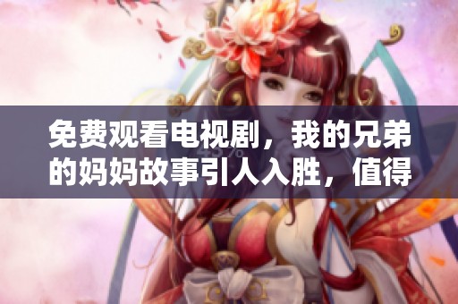 免费观看电视剧，我的兄弟的妈妈故事引人入胜，值得一看