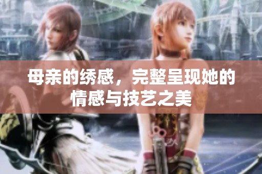 母亲的绣感，完整呈现她的情感与技艺之美