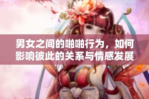 男女之间的啪啪行为，如何影响彼此的关系与情感发展