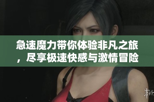 急速魔力带你体验非凡之旅，尽享极速快感与激情冒险