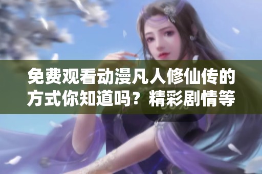 免费观看动漫凡人修仙传的方式你知道吗？精彩剧情等你来发现！