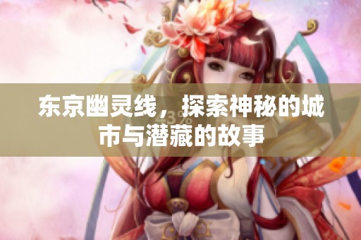 东京幽灵线，探索神秘的城市与潜藏的故事