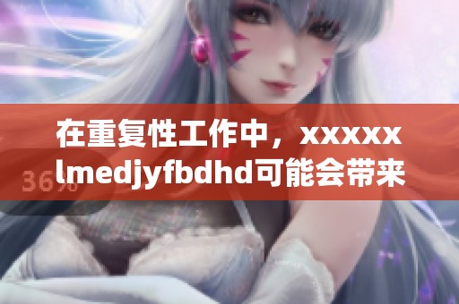 在重复性工作中，xxxxxlmedjyfbdhd可能会带来的潜在影响很大有哪些呢