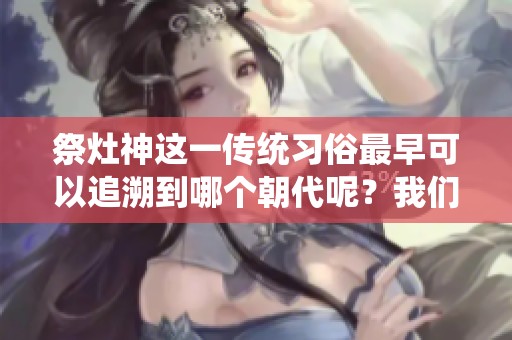 祭灶神这一传统习俗最早可以追溯到哪个朝代呢？我们一起来探究一下吧。