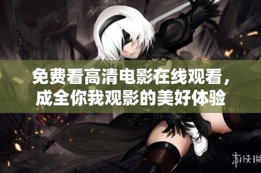 免费看高清电影在线观看，成全你我观影的美好体验