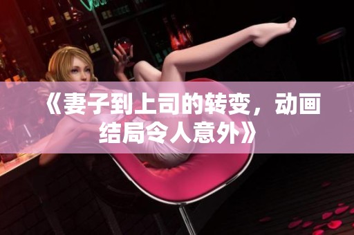 《妻子到上司的转变，动画结局令人意外》