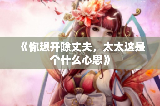 《你想开除丈夫，太太这是个什么心思》