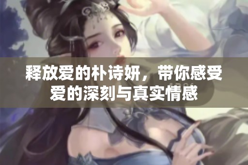 释放爱的朴诗妍，带你感受爱的深刻与真实情感