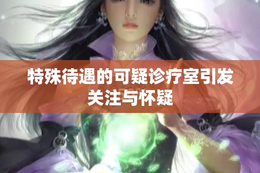 特殊待遇的可疑诊疗室引发关注与怀疑