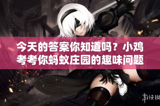 今天的答案你知道吗？小鸡考考你蚂蚁庄园的趣味问题来了！