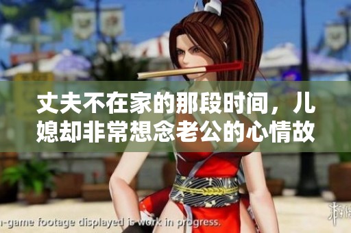 丈夫不在家的那段时间，儿媳却非常想念老公的心情故事