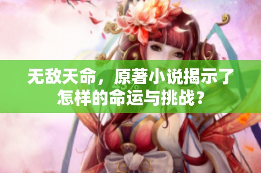 无敌天命，原著小说揭示了怎样的命运与挑战？