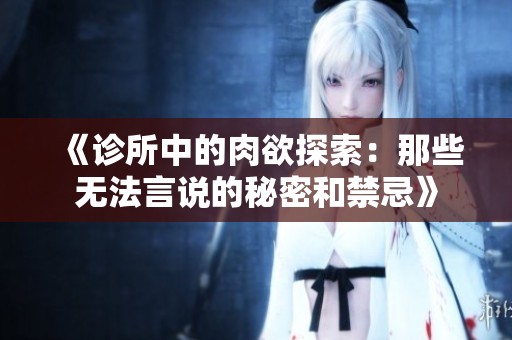 《诊所中的肉欲探索：那些无法言说的秘密和禁忌》