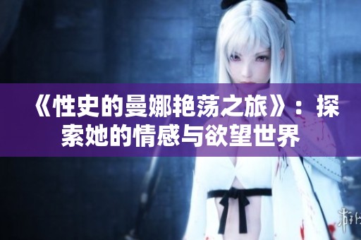 《性史的曼娜艳荡之旅》：探索她的情感与欲望世界