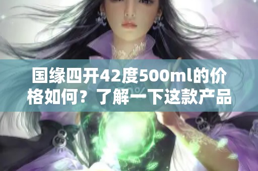 国缘四开42度500ml的价格如何？了解一下这款产品的市场行情。