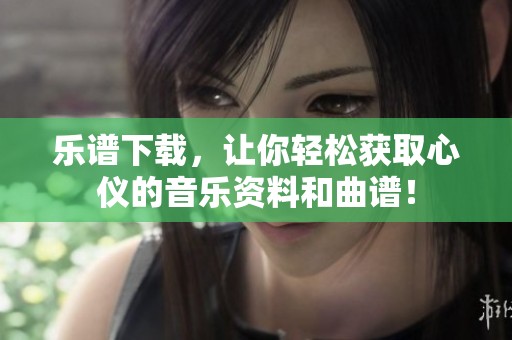 乐谱下载，让你轻松获取心仪的音乐资料和曲谱！