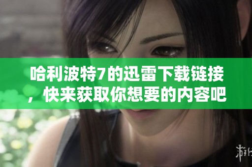 哈利波特7的迅雷下载链接，快来获取你想要的内容吧