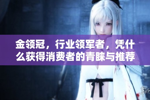金领冠，行业领军者，凭什么获得消费者的青睐与推荐？