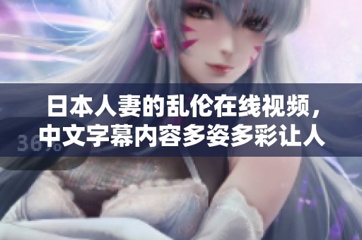 日本人妻的乱伦在线视频，中文字幕内容多姿多彩让人目不转睛