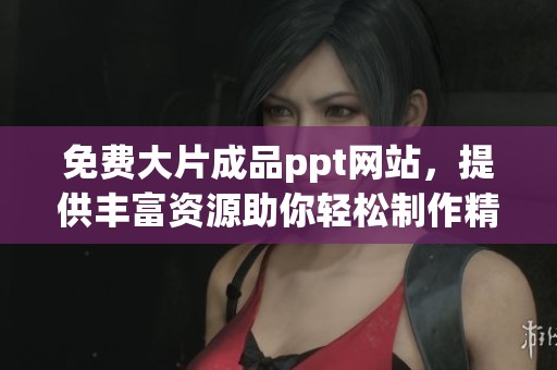 免费大片成品ppt网站，提供丰富资源助你轻松制作精彩演示