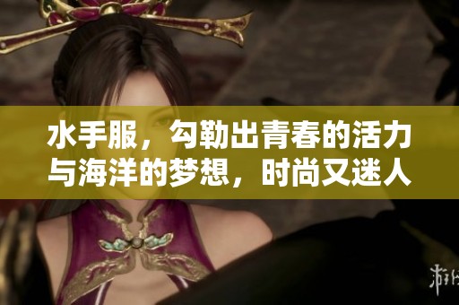 水手服，勾勒出青春的活力与海洋的梦想，时尚又迷人。