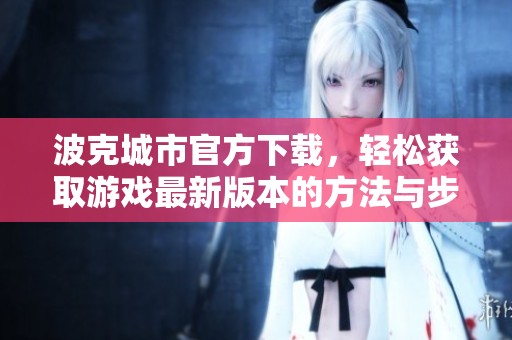 波克城市官方下载，轻松获取游戏最新版本的方法与步骤介绍