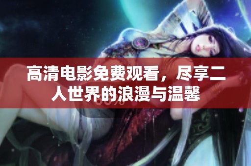 高清电影免费观看，尽享二人世界的浪漫与温馨