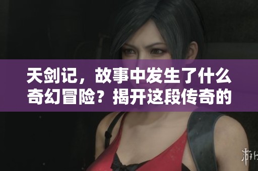 天剑记，故事中发生了什么奇幻冒险？揭开这段传奇的玄机与魅力。