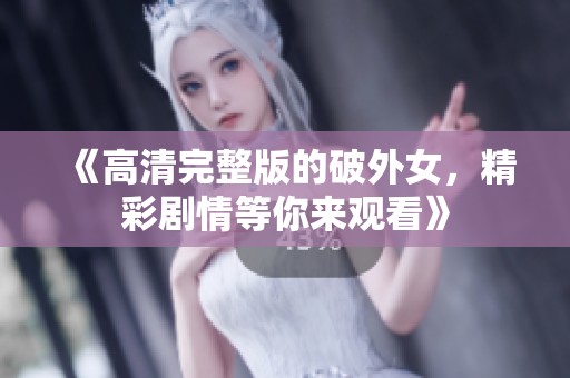 《高清完整版的破外女，精彩剧情等你来观看》