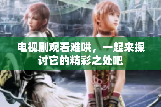 电视剧观看难哄，一起来探讨它的精彩之处吧