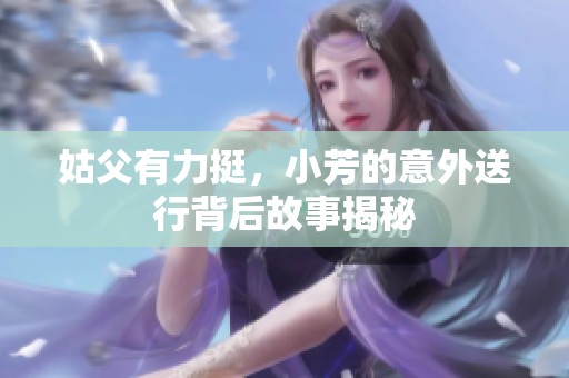姑父有力挺，小芳的意外送行背后故事揭秘