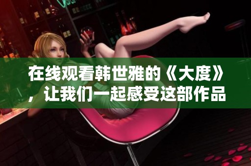 在线观看韩世雅的《大度》，让我们一起感受这部作品的魅力与深度