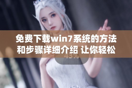 免费下载win7系统的方法和步骤详细介绍 让你轻松安装windows7