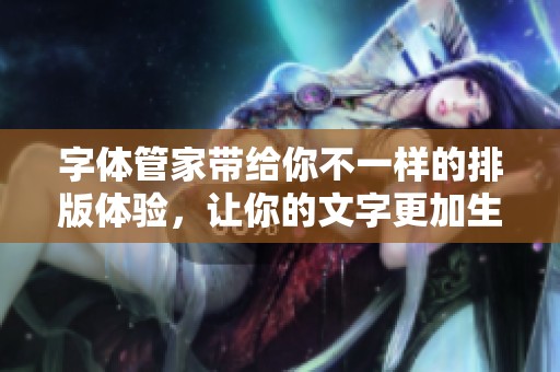 字体管家带给你不一样的排版体验，让你的文字更加生动有趣