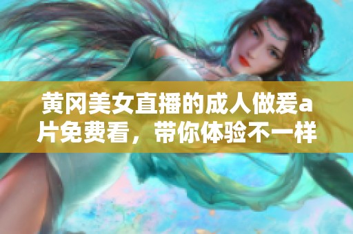 黄冈美女直播的**做爰**免费看，带你体验不一样的视觉盛宴
