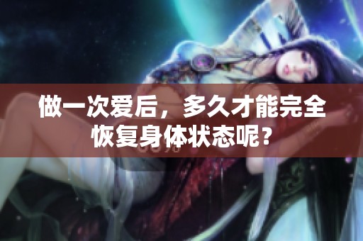 做一次爱后，多久才能完全恢复身体状态呢？