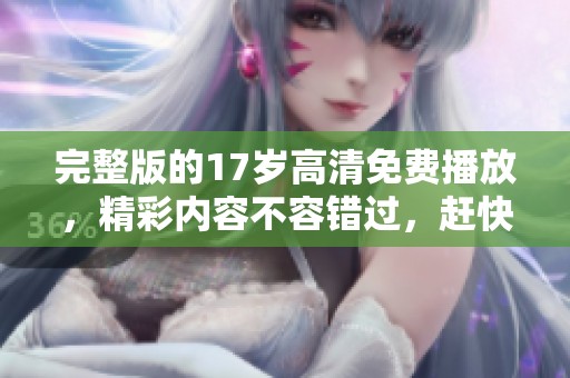 完整版的17岁高清免费播放，精彩内容不容错过，赶快来观看吧！