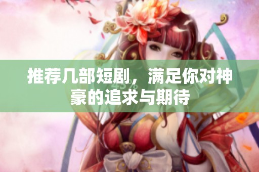 推荐几部短剧，满足你对神豪的追求与期待