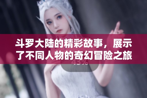 斗罗大陆的精彩故事，展示了不同人物的奇幻冒险之旅