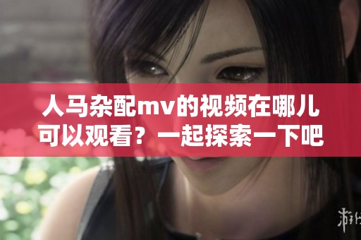 人马杂配mv的视频在哪儿可以观看？一起探索一下吧！