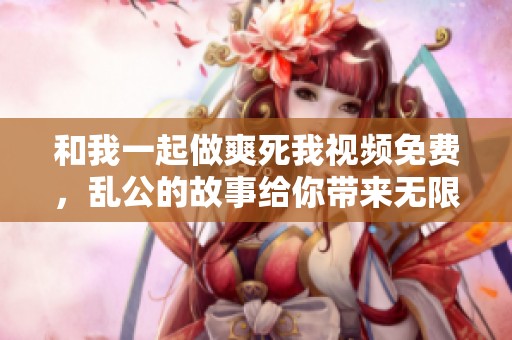 和我一起做爽死我视频免费，乱公的故事给你带来无限惊喜